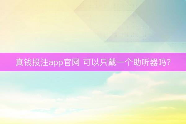 真钱投注app官网 可以只戴一个助听器吗？