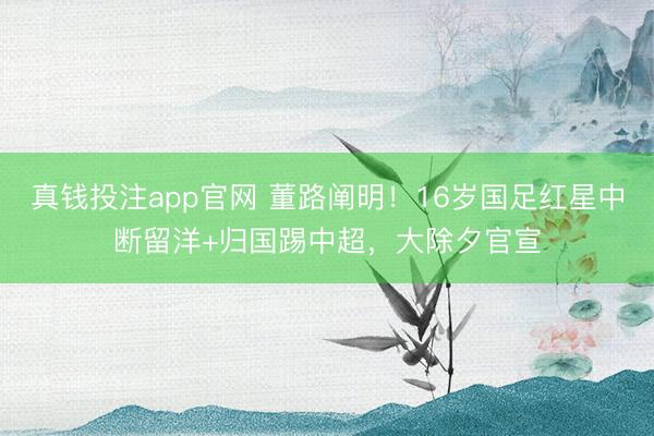 真钱投注app官网 董路阐明！16岁国足红星中断留洋+归国踢中超，大除夕官宣