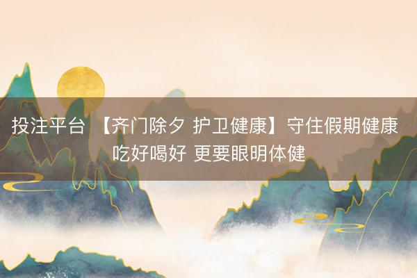 投注平台 【齐门除夕 护卫健康】守住假期健康 吃好喝好 更要眼明体健