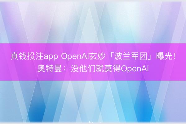 真钱投注app OpenAI玄妙「波兰军团」曝光！奥特曼：没他们就莫得OpenAI
