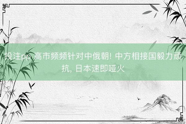 投注pp 高市频频针对中俄朝! 中方相接国毅力顽抗, 日本速即哑火