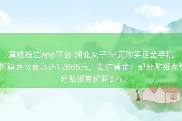 真钱投注app平台 湖北女子38元购买足金手机贴纸，折算克价竟高达12666元，贵过黄金：部分贴纸克价超3万