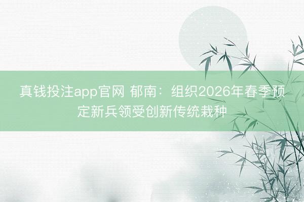 真钱投注app官网 郁南：组织2026年春季预定新兵领受创新传统栽种