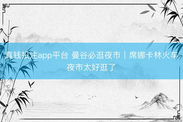 真钱投注app平台 曼谷必逛夜市｜席娜卡林火车夜市太好逛了✨