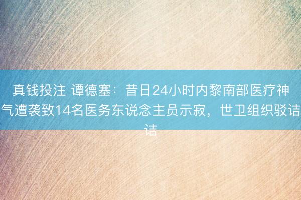 真钱投注 谭德塞：昔日24小时内黎南部医疗神气遭袭致14名医务东说念主员示寂，世卫组织驳诘