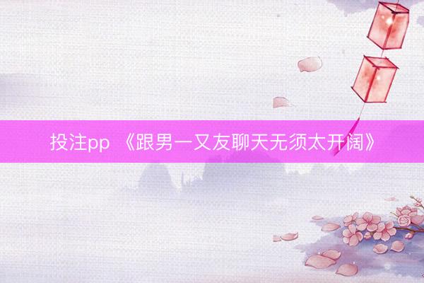 投注pp 《跟男一又友聊天无须太开阔》