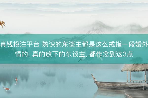真钱投注平台 熟识的东谈主都是这么戒指一段婚外情的: 真的放下的东谈主, 都作念到这3点