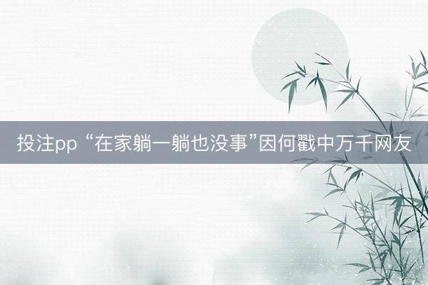 投注pp “在家躺一躺也没事”因何戳中万千网友