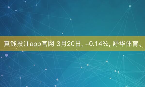 真钱投注app官网 3月20日, +0.14%, 舒华体育。