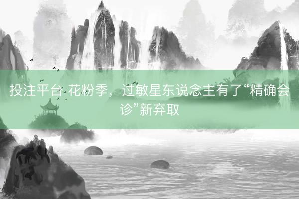 投注平台 花粉季，过敏星东说念主有了“精确会诊”新弃取