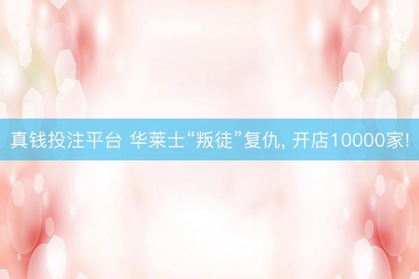 真钱投注平台 华莱士“叛徒”复仇, 开店10000家!