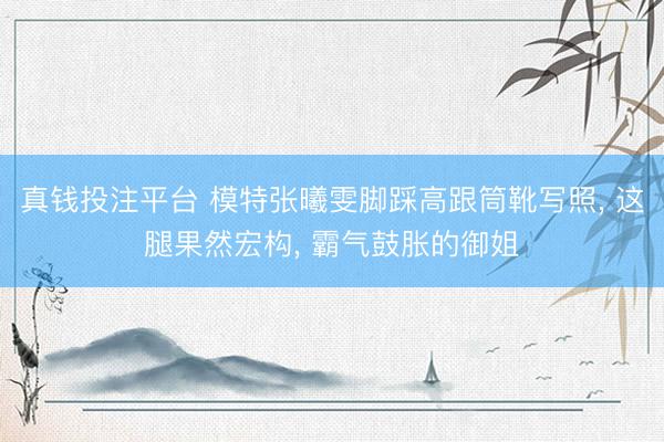 真钱投注平台 模特张曦雯脚踩高跟筒靴写照, 这腿果然宏构, 霸气鼓胀的御姐