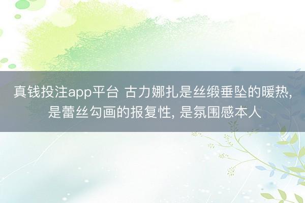 真钱投注app平台 古力娜扎是丝缎垂坠的暖热, 是蕾丝勾画的报复性, 是氛围感本人
