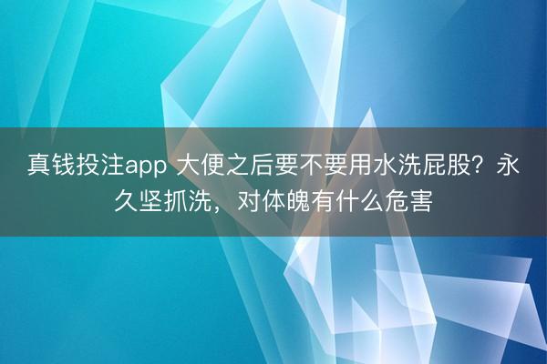 真钱投注app 大便之后要不要用水洗屁股？永久坚抓洗，对体魄有什么危害
