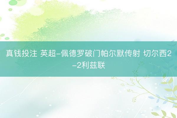 真钱投注 英超-佩德罗破门帕尔默传射 切尔西2-2利兹联