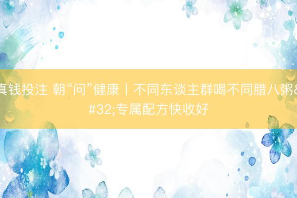 真钱投注 朝“问”健康丨不同东谈主群喝不同腊八粥 专属配方快收好