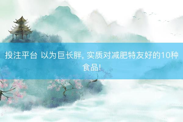 投注平台 以为巨长胖, 实质对减肥特友好的10种食品!