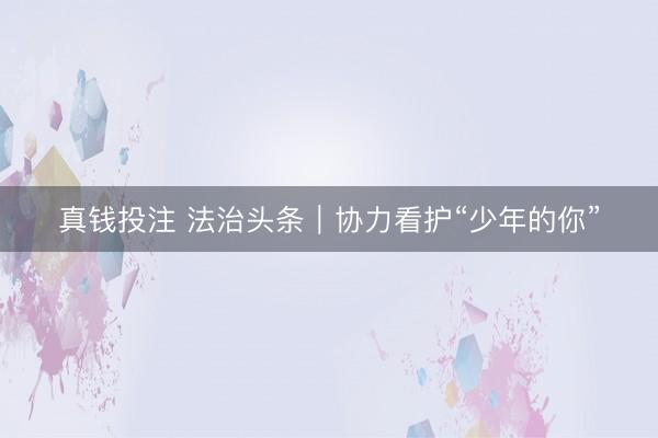 真钱投注 法治头条｜协力看护“少年的你”
