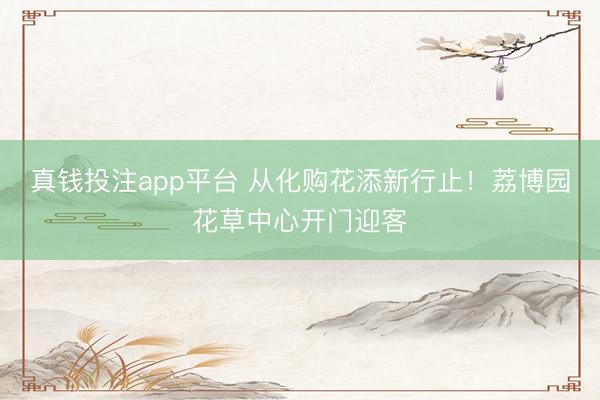 真钱投注app平台 从化购花添新行止！荔博园花草中心开门迎客