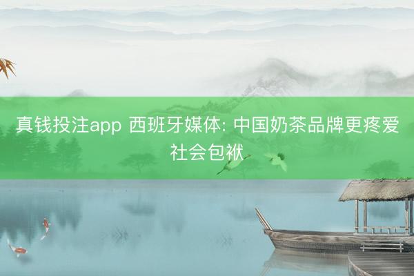 真钱投注app 西班牙媒体: 中国奶茶品牌更疼爱社会包袱