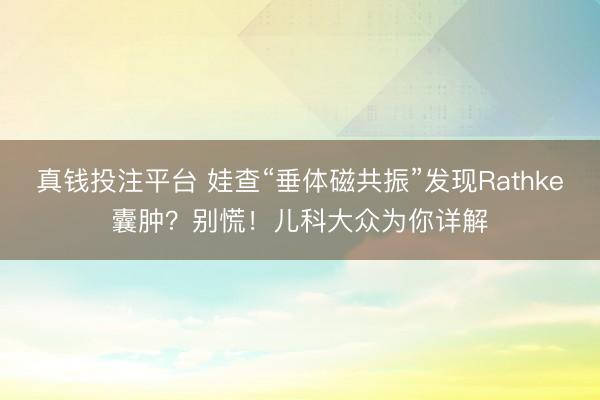 真钱投注平台 娃查“垂体磁共振”发现Rathke囊肿？别慌！儿科大众为你详解