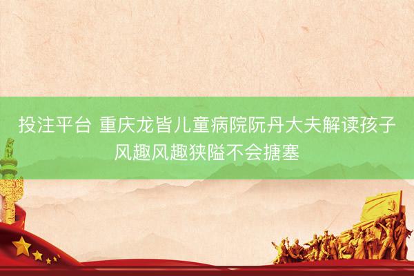 投注平台 重庆龙皆儿童病院阮丹大夫解读孩子风趣风趣狭隘不会搪塞