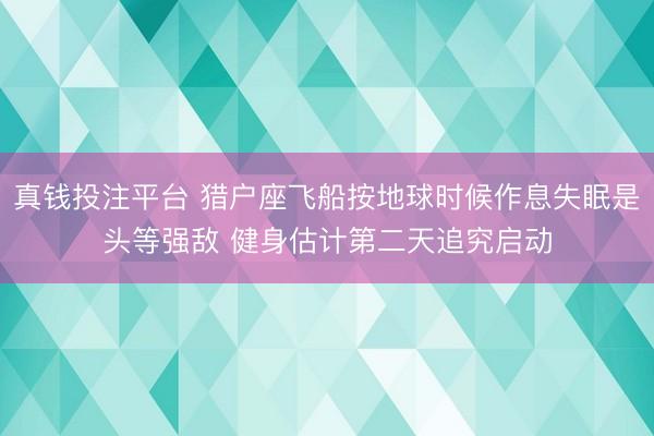 真钱投注平台 猎户座飞船按地球时候作息失眠是头等强敌 健身估计第二天追究启动