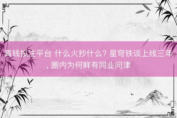 真钱投注平台 什么火抄什么? 星穹铁谈上线三年, 圈内为何鲜有同业问津