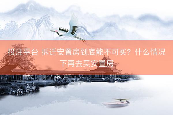 投注平台 拆迁安置房到底能不可买？什么情况下再去买安置房