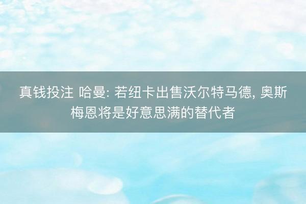 真钱投注 哈曼: 若纽卡出售沃尔特马德, 奥斯梅恩将是好意思满的替代者