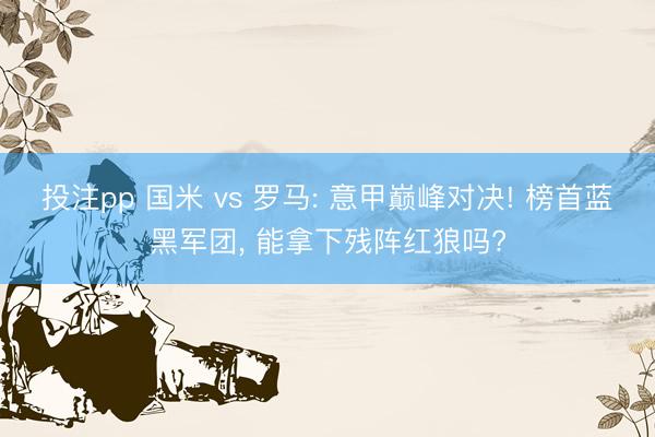 投注pp 国米 vs 罗马: 意甲巅峰对决! 榜首蓝黑军团, 能拿下残阵红狼吗?