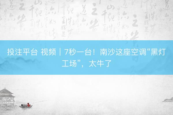 投注平台 视频｜7秒一台！南沙这座空调“黑灯工场”，太牛了