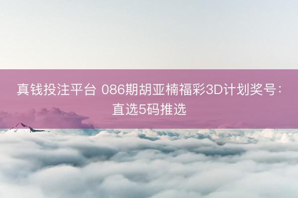 真钱投注平台 086期胡亚楠福彩3D计划奖号：直选5码推选