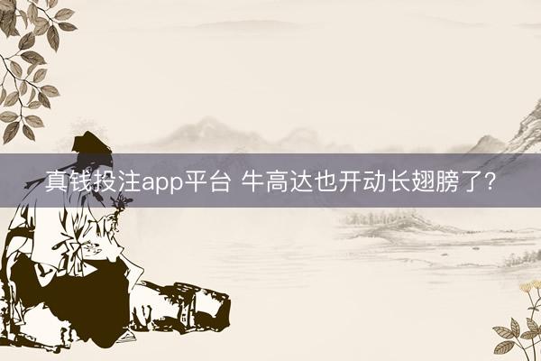 真钱投注app平台 牛高达也开动长翅膀了？