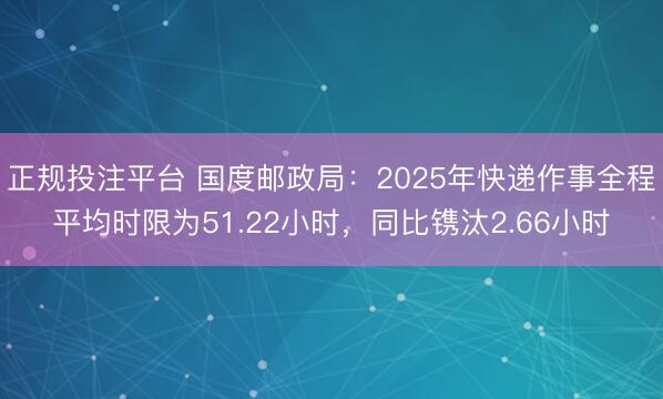 正规投注平台 国度邮政局：2025年快递作事全程平均时限为51.22小时，同比镌汰2.66小时