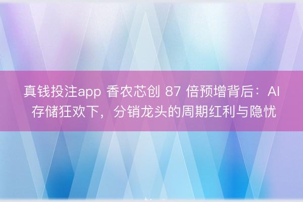 真钱投注app 香农芯创 87 倍预增背后：AI 存储狂欢下，分销龙头的周期红利与隐忧