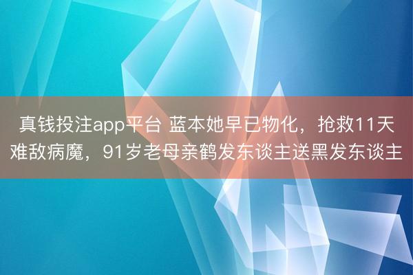 真钱投注app平台 蓝本她早已物化，抢救11天难敌病魔，91岁老母亲鹤发东谈主送黑发东谈主