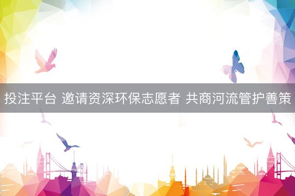 投注平台 邀请资深环保志愿者 共商河流管护善策