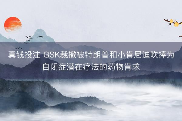 真钱投注 GSK裁撤被特朗普和小肯尼迪吹捧为自闭症潜在疗法的药物肯求