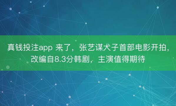 真钱投注app 来了，张艺谋犬子首部电影开拍，改编自8.3分韩剧，主演值得期待