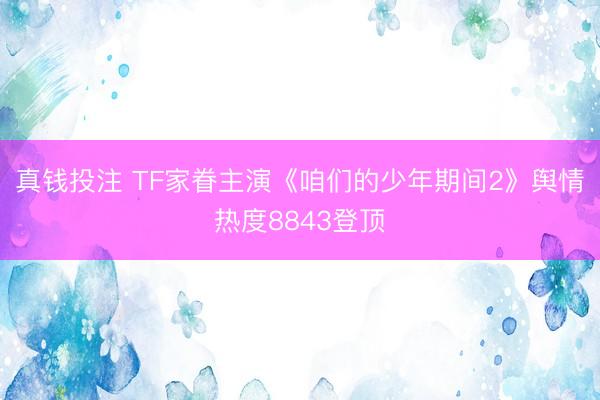 真钱投注 TF家眷主演《咱们的少年期间2》舆情热度8843登顶