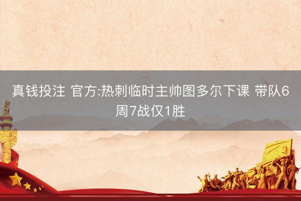 真钱投注 官方:热刺临时主帅图多尔下课 带队6周7战仅1胜