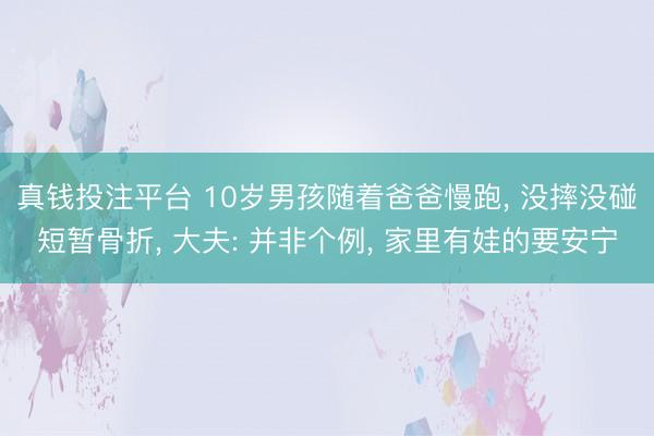 真钱投注平台 10岁男孩随着爸爸慢跑, 没摔没碰短暂骨折, 大夫: 并非个例, 家里有娃的要安宁