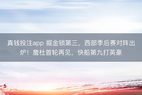 真钱投注app 掘金锁第三，西部季后赛对阵出炉！詹杜首轮再见，快船第九打英豪