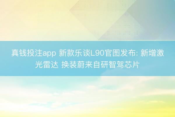 真钱投注app 新款乐谈L90官图发布: 新增激光雷达 换装蔚来自研智驾芯片