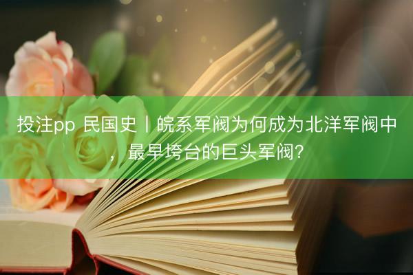 投注pp 民国史丨皖系军阀为何成为北洋军阀中，最早垮台的巨头军阀？