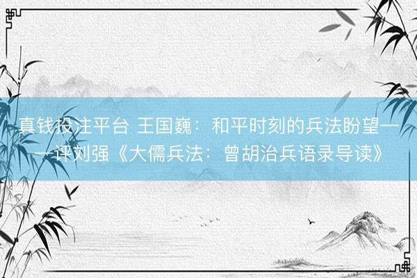 真钱投注平台 王国巍：和平时刻的兵法盼望——评刘强《大儒兵法：曾胡治兵语录导读》