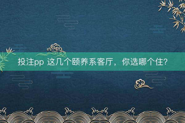 投注pp 这几个颐养系客厅，你选哪个住？