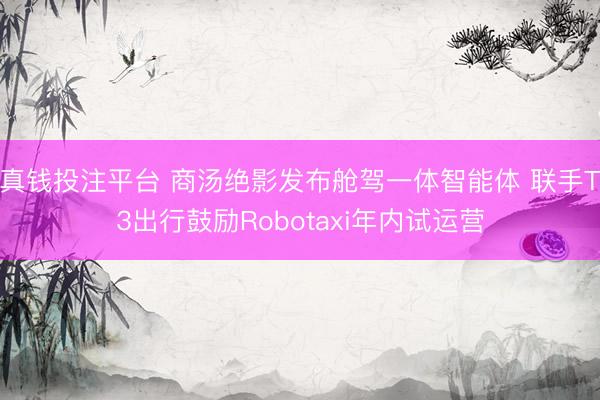 真钱投注平台 商汤绝影发布舱驾一体智能体 联手T3出行鼓励Robotaxi年内试运营
