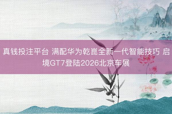 真钱投注平台 满配华为乾崑全新一代智能技巧 启境GT7登陆2026北京车展